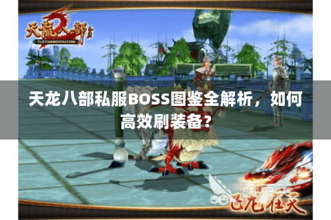 天龙八部私服BOSS图鉴全解析,如何高效刷装备? 天龙八部私服BOSS图鉴全解析,如何高效刷装备?