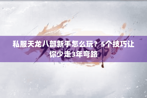 私服天龙八部新手怎么玩?5个技巧让你少走3年弯路 私服天龙八部新手怎么玩?5个技巧让你少走3年弯路