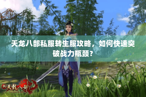 天龙八部私服转生服攻略，如何快速突破战力瓶颈？