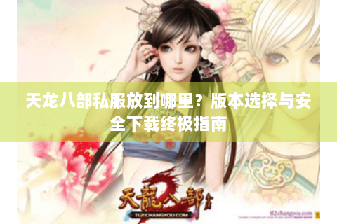 天龙八部私服放到哪里？版本选择与安全下载终极指南