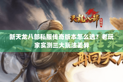 新天龙八部私服传奇版本怎么选?老玩家实测三大玩法差异 新天龙八部私服传奇版本怎么选?老玩家实测三大玩法差异