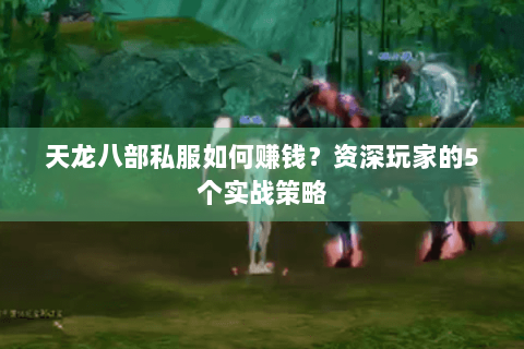天龙八部私服如何赚钱?资深玩家的5个实战策略 天龙八部私服如何赚钱?资深玩家的5个实战策略