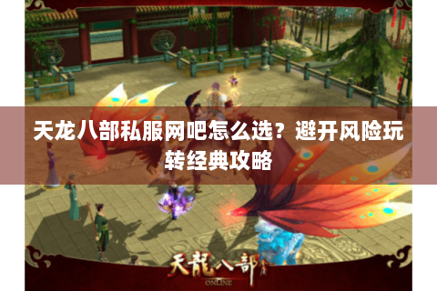 天龙八部私服网吧怎么选?避开风险玩转经典攻略 天龙八部私服网吧怎么选?避开风险玩转经典攻略