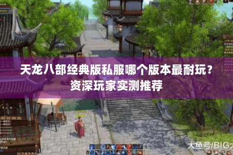 天龙八部经典版私服哪个版本最耐玩？资深玩家实测推荐