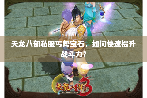 天龙八部私服丐帮宝石，如何快速提升战斗力？