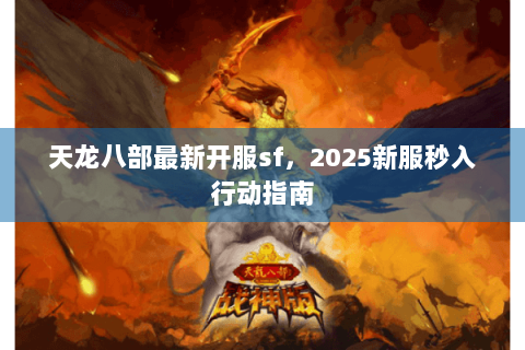 天龙八部最新开服sf，2025新服秒入行动指南
