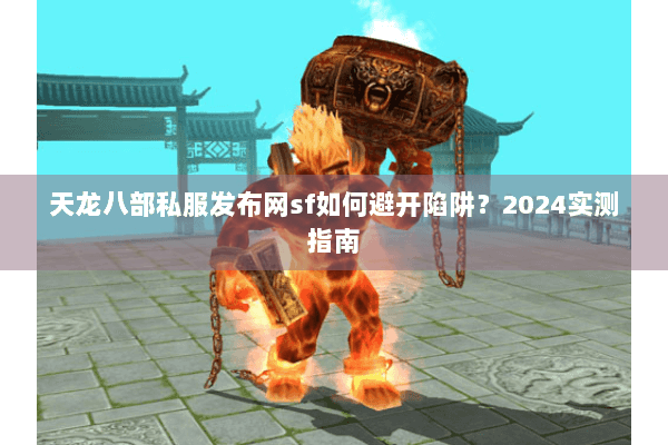 天龙八部私服发布网sf如何避开陷阱?2024实测指南 天龙八部私服发布网sf如何避开陷阱?2024实测指南