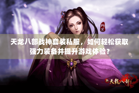 天龙八部战神套装私服,如何轻松获取强力装备并提升游戏体验? 天龙八部战神套装私服,如何轻松获取强力装备并提升游戏体验?