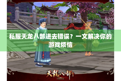 私服天龙八部进去错误?一文解决你的游戏烦恼 私服天龙八部进去错误?一文解决你的游戏烦恼