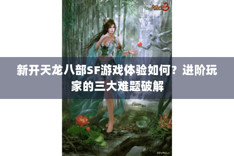 新开天龙八部SF游戏体验如何？进阶玩家的三大难题破解