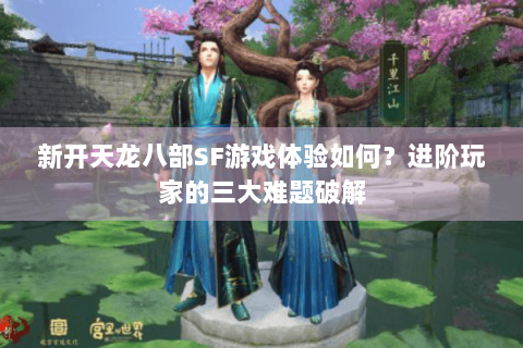 新开天龙八部SF游戏体验如何？进阶玩家的三大难题破解