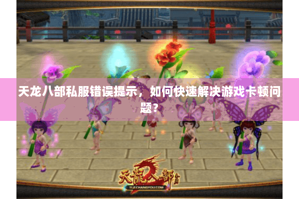 天龙八部私服错误提示，如何快速解决游戏卡顿问题？