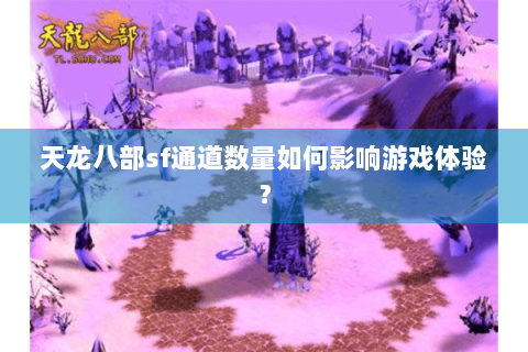 天龙八部sf通道数量如何影响游戏体验? 天龙八部sf通道数量如何影响游戏体验?