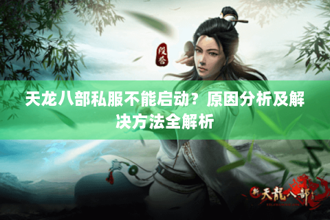 天龙八部私服不能启动?原因分析及解决方法全解析 天龙八部私服不能启动?原因分析及解决方法全解析