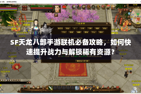 SF天龙八部手游联机必备攻略，如何快速提升战力与解锁稀有资源？