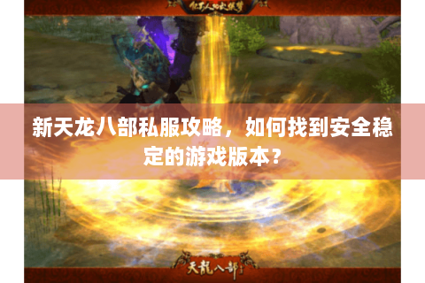 新天龙八部私服攻略，如何找到安全稳定的游戏版本？
