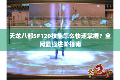 天龙八部SF120技能怎么快速掌握?全网最强进阶指南 天龙八部SF120技能怎么快速掌握?全网最强进阶指南