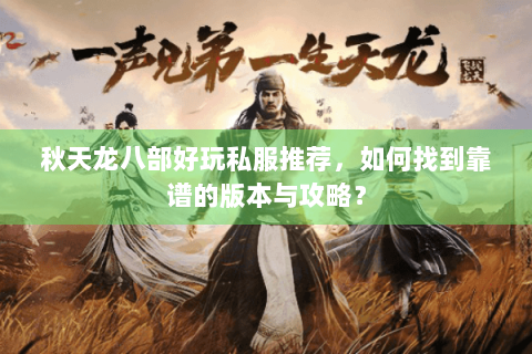 秋天龙八部好玩私服推荐,如何找到靠谱的版本与攻略? 秋天龙八部好玩私服推荐,如何找到靠谱的版本与攻略?