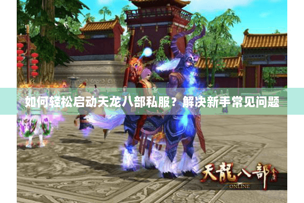 如何轻松启动天龙八部私服?解决新手常见问题 如何轻松启动天龙八部私服?解决新手常见问题