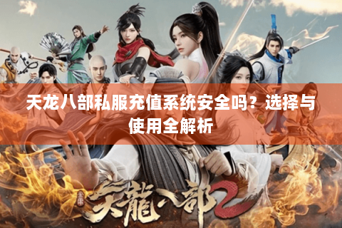 天龙八部私服充值系统安全吗？选择与使用全解析