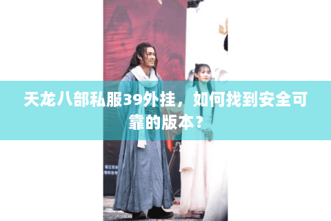 天龙八部私服39外挂，如何找到安全可靠的版本？