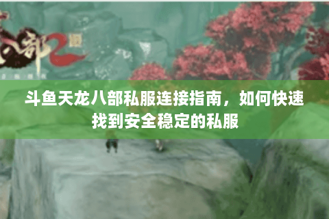 斗鱼天龙八部私服连接指南，如何快速找到安全稳定的私服