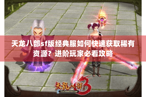 天龙八部sf版经典服如何快速获取稀有资源?进阶玩家必看攻略 天龙八部sf版经典服如何快速获取稀有资源?进阶玩家必看攻略