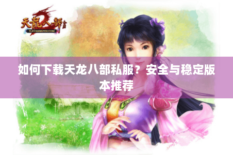 如何下载天龙八部私服?安全与稳定版本推荐 如何下载天龙八部私服?安全与稳定版本推荐