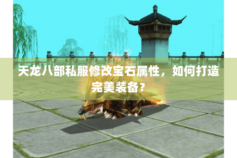 天龙八部私服修改宝石属性，如何打造完美装备？