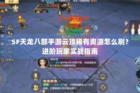 SF天龙八部手游云顶稀有资源怎么刷?进阶玩家实战指南 SF天龙八部手游云顶稀有资源怎么刷?进阶玩家实战指南