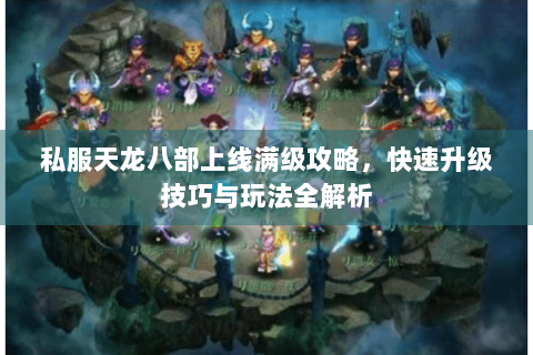 私服天龙八部上线满级攻略,快速升级技巧与玩法全解析 私服天龙八部上线满级攻略,快速升级技巧与玩法全解析