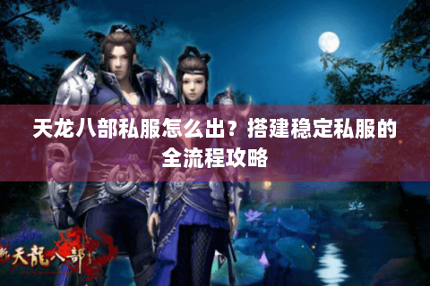 天龙八部私服怎么出？搭建稳定私服的全流程攻略