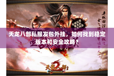 天龙八部私服发包外挂,如何找到稳定版本和安全攻略? 天龙八部私服发包外挂,如何找到稳定版本和安全攻略?