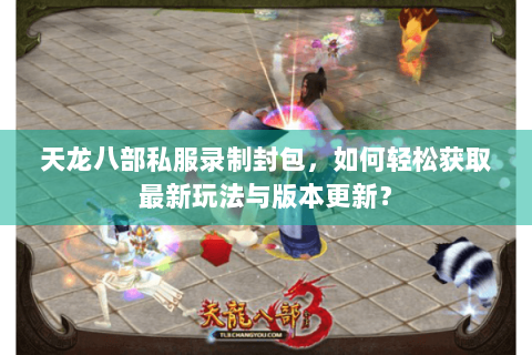 天龙八部私服录制封包，如何轻松获取最新玩法与版本更新？