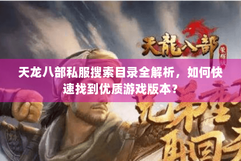 天龙八部私服搜索目录全解析，如何快速找到优质游戏版本？