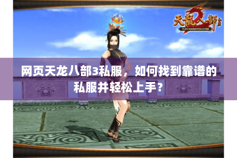 网页天龙八部3私服,如何找到靠谱的私服并轻松上手? 网页天龙八部3私服,如何找到靠谱的私服并轻松上手?