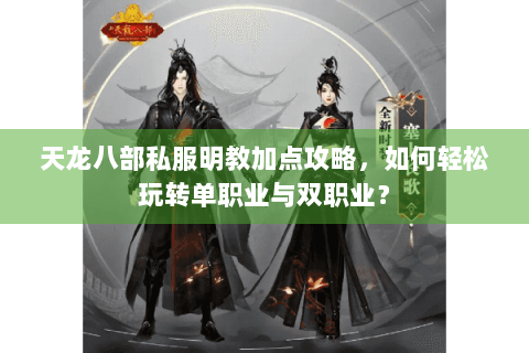 天龙八部私服明教加点攻略,如何轻松玩转单职业与双职业? 天龙八部私服明教加点攻略,如何轻松玩转单职业与双职业?