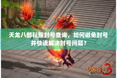 天龙八部私服封号查询，如何避免封号并快速解决封号问题？