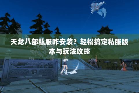 天龙八部私服咋安装?轻松搞定私服版本与玩法攻略 天龙八部私服咋安装?轻松搞定私服版本与玩法攻略