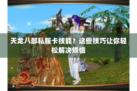 天龙八部私服卡技能？这些技巧让你轻松解决烦恼