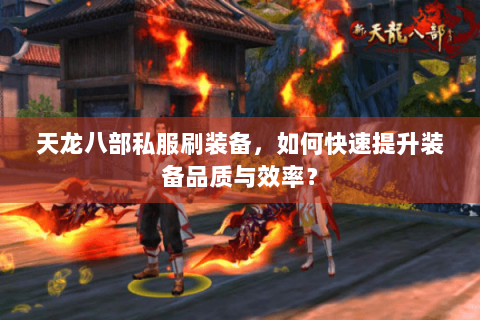 天龙八部私服刷装备，如何快速提升装备品质与效率？