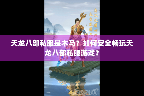 天龙八部私服是木马？如何安全畅玩天龙八部私服游戏？