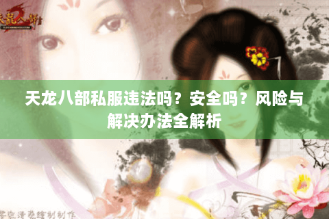 天龙八部私服违法吗？安全吗？风险与解决办法全解析