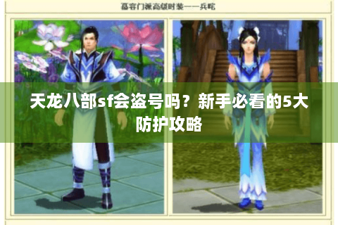 天龙八部sf会盗号吗?新手必看的5大防护攻略 天龙八部sf会盗号吗?新手必看的5大防护攻略
