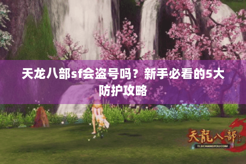 天龙八部sf会盗号吗?新手必看的5大防护攻略 天龙八部sf会盗号吗?新手必看的5大防护攻略