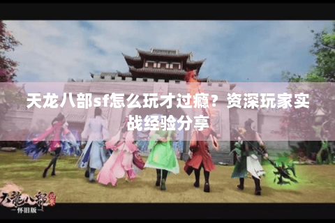 天龙八部sf怎么玩才过瘾？资深玩家实战经验分享