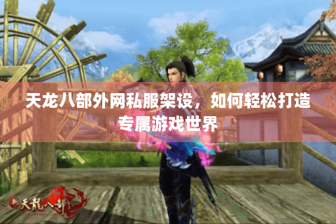 天龙八部外网私服架设,如何轻松打造专属游戏世界 天龙八部外网私服架设,如何轻松打造专属游戏世界