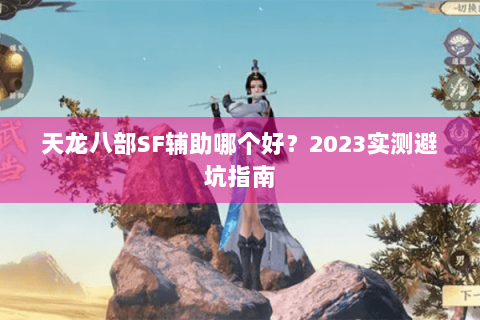 天龙八部SF辅助哪个好?2023实测避坑指南 天龙八部SF辅助哪个好?2023实测避坑指南