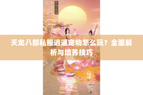 天龙八部私服逍遥宠物怎么玩?全面解析与培养技巧 天龙八部私服逍遥宠物怎么玩?全面解析与培养技巧