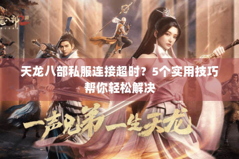 天龙八部私服连接超时?5个实用技巧帮你轻松解决 天龙八部私服连接超时?5个实用技巧帮你轻松解决